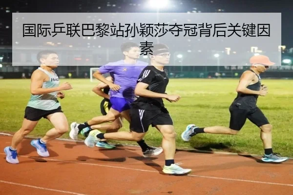 国际乒联巴黎站孙颖莎夺冠背后关键因素